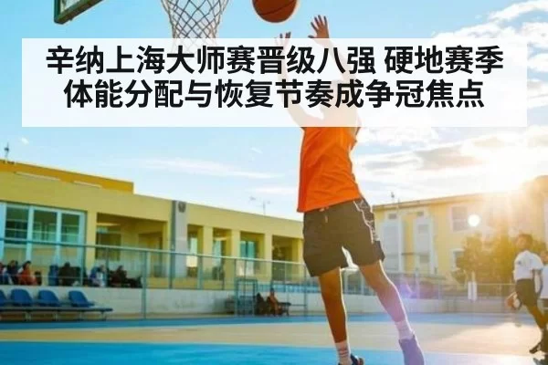 辛纳上海大师赛晋级八强 硬地赛季体能分配与恢复节奏成争冠焦点（Gaming）